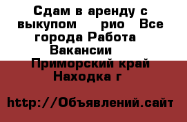 Сдам в аренду с выкупом kia рио - Все города Работа » Вакансии   . Приморский край,Находка г.